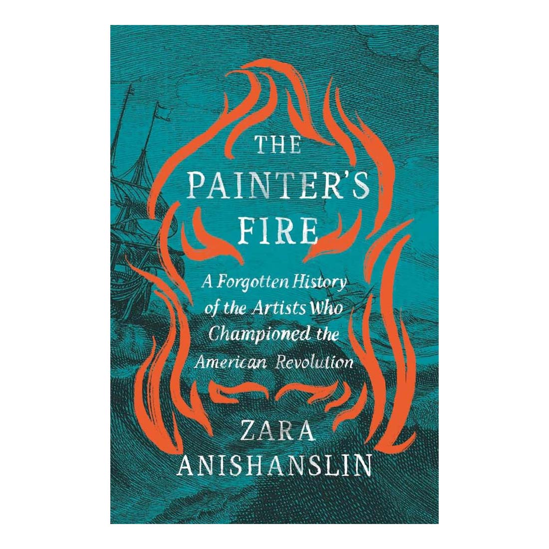 The Painter's Fire: A Forgotten History of the Artists Who Championed the American Revolution