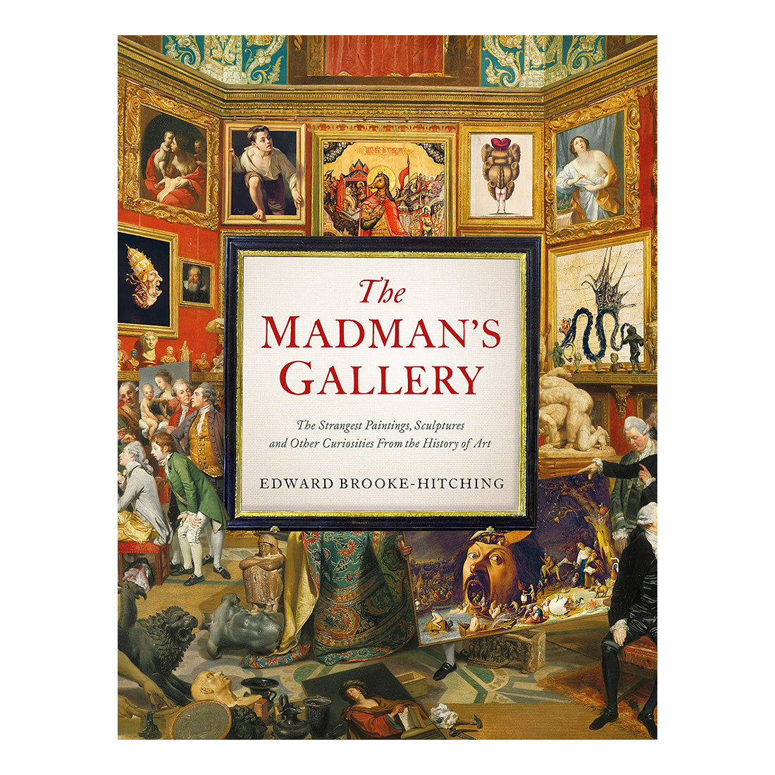 The Madman&#39;s Gallery: The Strangest Paintings, Sculptures, and Other Curiosities from the History of Art